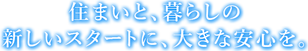 住まいと、暮らしの新しいスタートに、大きな安心を。